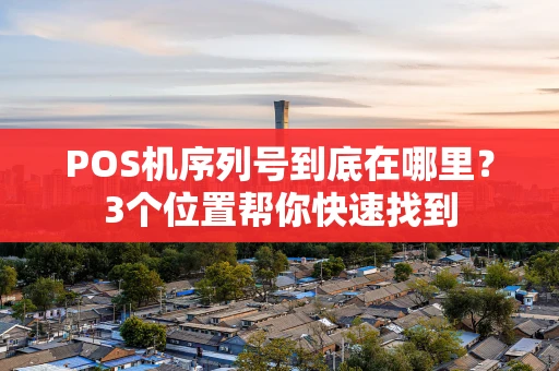 POS机序列号到底在哪里？3个位置帮你快速找到