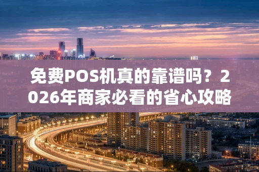 免费POS机真的靠谱吗？2026年商家必看的省心攻略