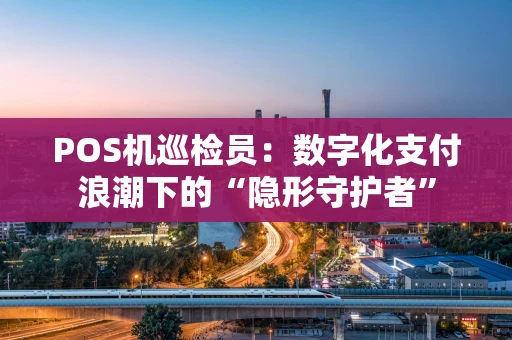 POS机巡检员：数字化支付浪潮下的“隐形守护者”