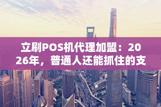 立刷POS机代理加盟：2026年，普通人还能抓住的支付行业红利？