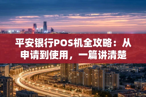 平安银行POS机全攻略：从申请到使用，一篇讲清楚