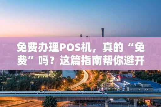 免费办理POS机，真的“免费”吗？这篇指南帮你避开所有坑！