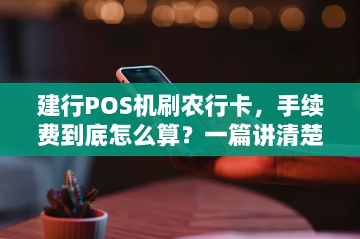 建行POS机刷农行卡，手续费到底怎么算？一篇讲清楚！