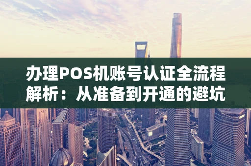 办理POS机账号认证全流程解析：从准备到开通的避坑指南