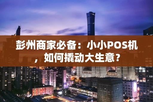 彭州商家必备：小小POS机，如何撬动大生意？