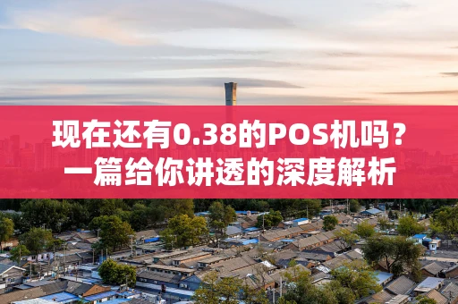 现在还有0.38的POS机吗？一篇给你讲透的深度解析