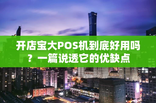 开店宝大POS机到底好用吗？一篇说透它的优缺点