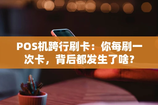 POS机跨行刷卡：你每刷一次卡，背后都发生了啥？