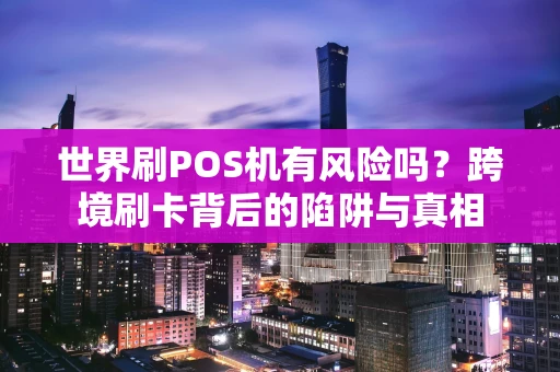 世界刷POS机有风险吗？跨境刷卡背后的陷阱与真相