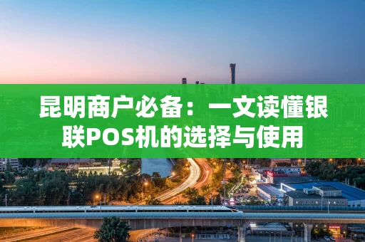 昆明商户必备：一文读懂银联POS机的选择与使用