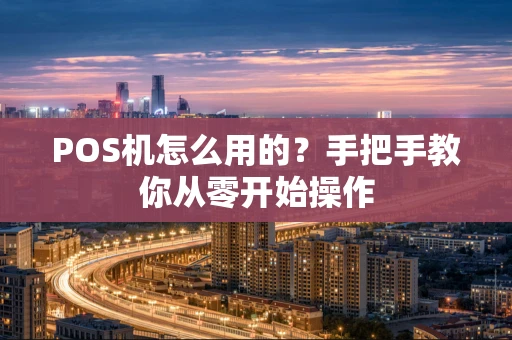 POS机怎么用的？手把手教你从零开始操作