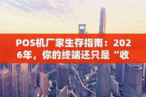 POS机厂家生存指南：2026年，你的终端还只是“收款工具”吗？