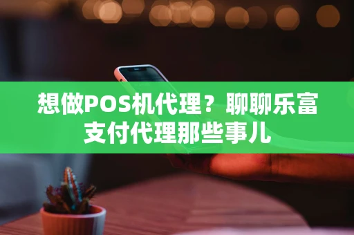 想做POS机代理？聊聊乐富支付代理那些事儿