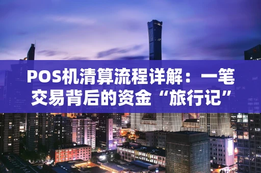 POS机清算流程详解：一笔交易背后的资金“旅行记”