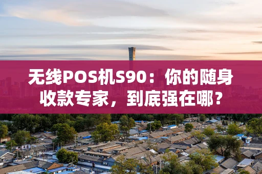 无线POS机S90：你的随身收款专家，到底强在哪？