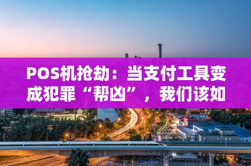 POS机抢劫：当支付工具变成犯罪“帮凶”，我们该如何防范？