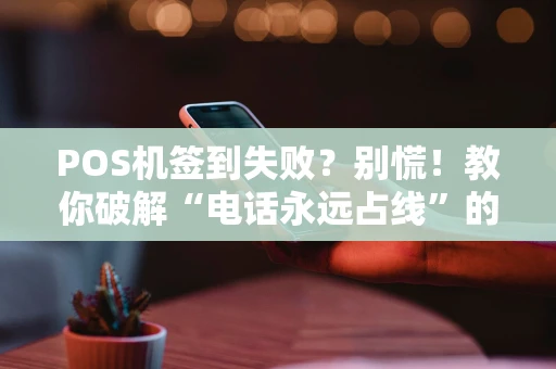 POS机签到失败？别慌！教你破解“电话永远占线”的困局