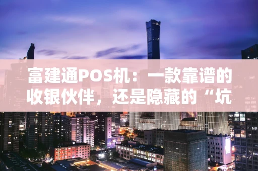 富建通POS机：一款靠谱的收银伙伴，还是隐藏的“坑”？