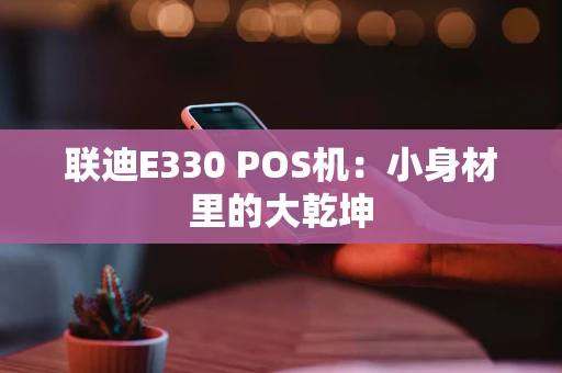 联迪E330 POS机：小身材里的大乾坤