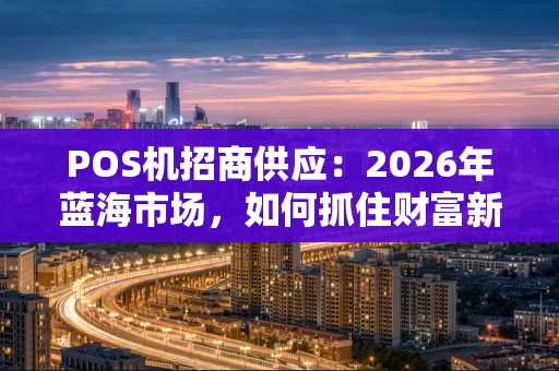 POS机招商供应：2026年蓝海市场，如何抓住财富新机遇？