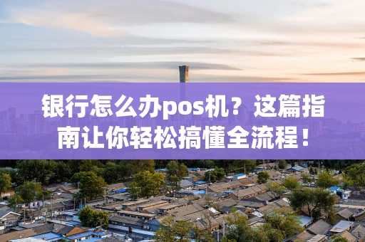 银行怎么办pos机？这篇指南让你轻松搞懂全流程！