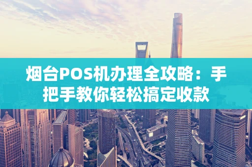 烟台POS机办理全攻略：手把手教你轻松搞定收款