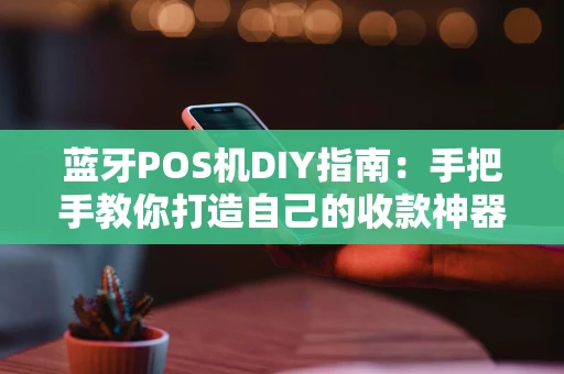 蓝牙POS机DIY指南：手把手教你打造自己的收款神器