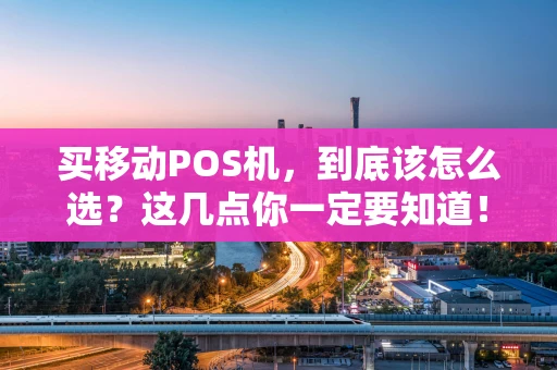 买移动POS机，到底该怎么选？这几点你一定要知道！