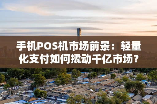 手机POS机市场前景：轻量化支付如何撬动千亿市场？