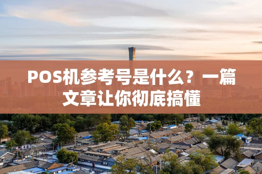 POS机参考号是什么？一篇文章让你彻底搞懂