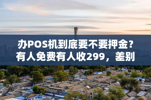 办POS机到底要不要押金？有人免费有人收299，差别到底在哪？