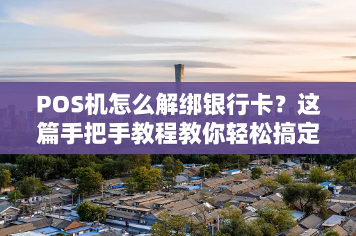 POS机怎么解绑银行卡？这篇手把手教程教你轻松搞定！