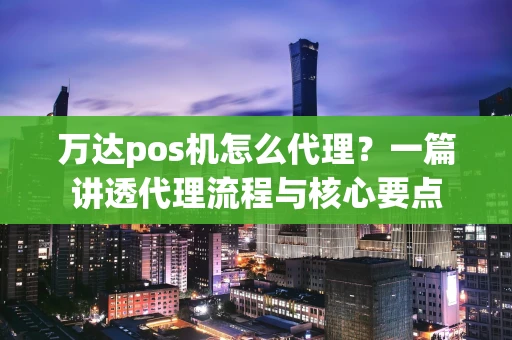 万达pos机怎么代理？一篇讲透代理流程与核心要点