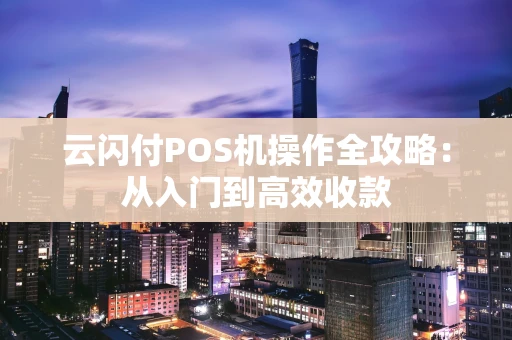 云闪付POS机操作全攻略：从入门到高效收款