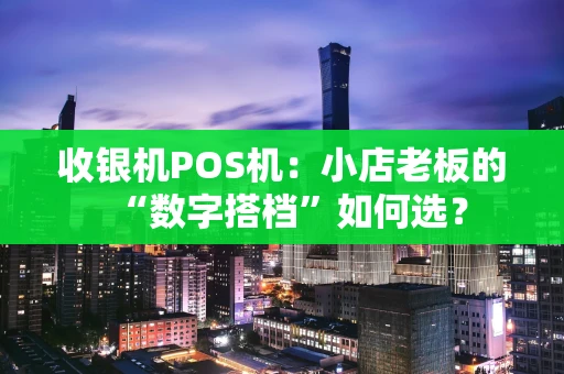 收银机POS机：小店老板的“数字搭档”如何选？