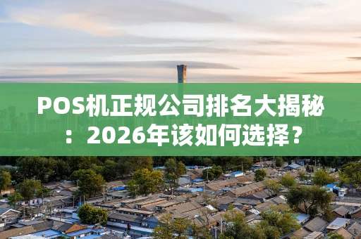 POS机正规公司排名大揭秘：2026年该如何选择？