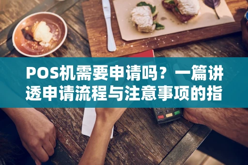 POS机需要申请吗？一篇讲透申请流程与注意事项的指南