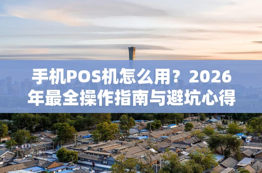 手机POS机怎么用？2026年最全操作指南与避坑心得