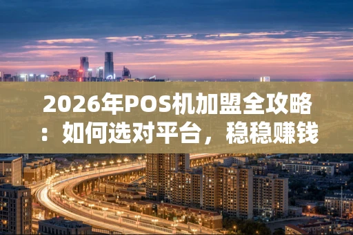 2026年POS机加盟全攻略：如何选对平台，稳稳赚钱？