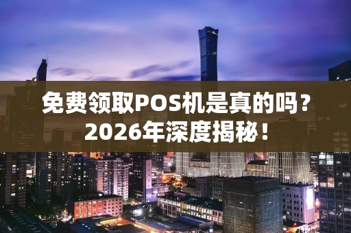 免费领取POS机是真的吗？2026年深度揭秘！