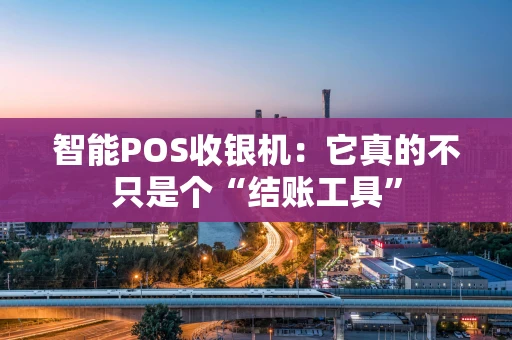 智能POS收银机：它真的不只是个“结账工具”