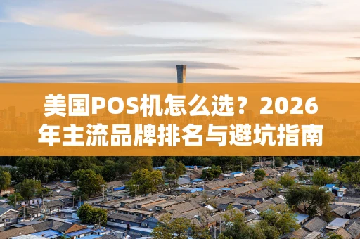美国POS机怎么选？2026年主流品牌排名与避坑指南