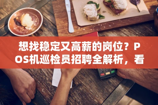 想找稳定又高薪的岗位？POS机巡检员招聘全解析，看看你符不符合条件！