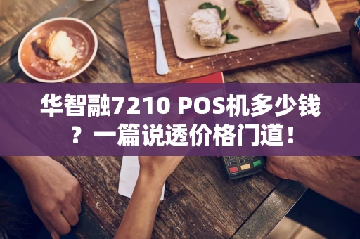 华智融7210 POS机多少钱？一篇说透价格门道！