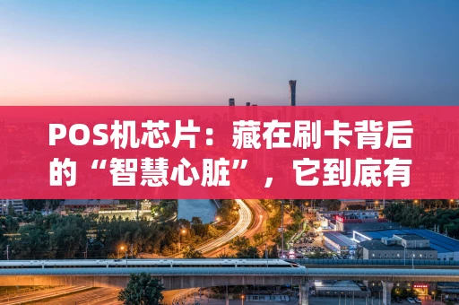 POS机芯片：藏在刷卡背后的“智慧心脏”，它到底有多重要？