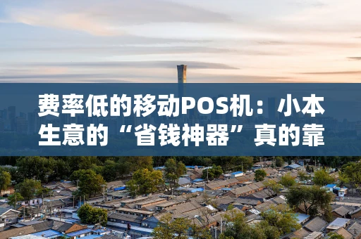 费率低的移动POS机：小本生意的“省钱神器”真的靠谱吗？