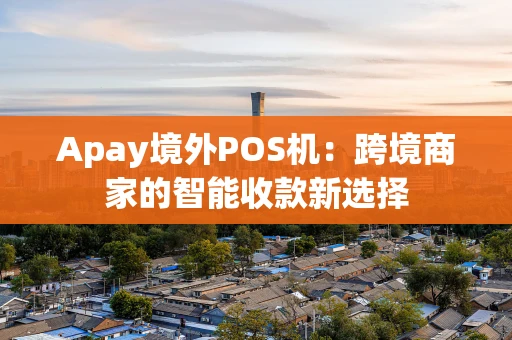 Apay境外POS机：跨境商家的智能收款新选择