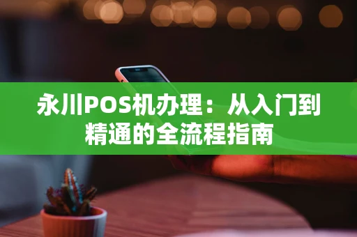 永川POS机办理：从入门到精通的全流程指南