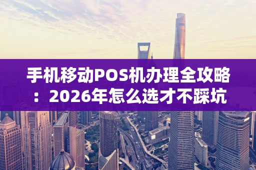 手机移动POS机办理全攻略：2026年怎么选才不踩坑？