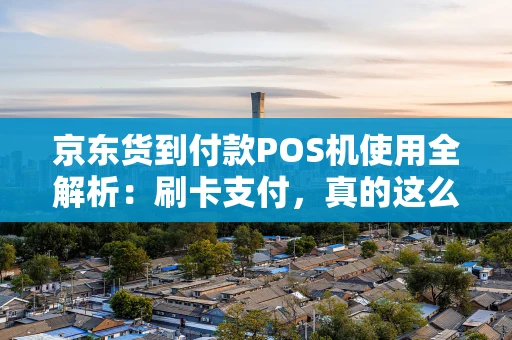京东货到付款POS机使用全解析：刷卡支付，真的这么方便？